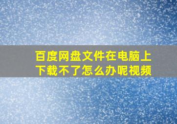 百度网盘文件在电脑上下载不了怎么办呢视频