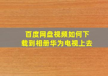 百度网盘视频如何下载到相册华为电视上去