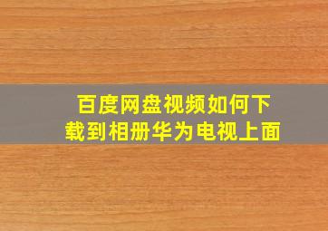 百度网盘视频如何下载到相册华为电视上面