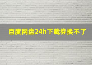 百度网盘24h下载劵换不了