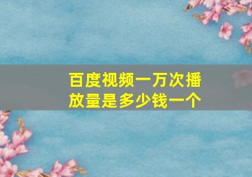 百度视频一万次播放量是多少钱一个