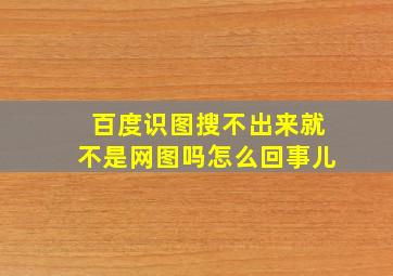 百度识图搜不出来就不是网图吗怎么回事儿