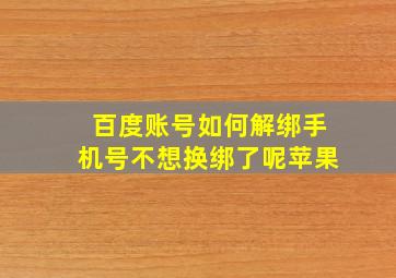 百度账号如何解绑手机号不想换绑了呢苹果