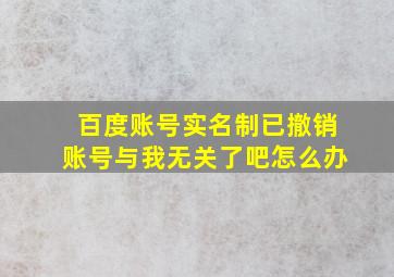 百度账号实名制已撤销账号与我无关了吧怎么办