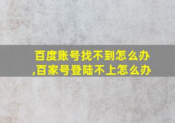 百度账号找不到怎么办,百家号登陆不上怎么办