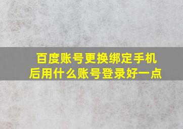 百度账号更换绑定手机后用什么账号登录好一点