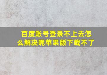 百度账号登录不上去怎么解决呢苹果版下载不了