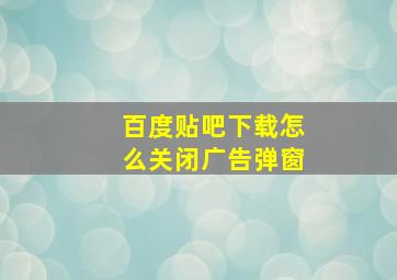 百度贴吧下载怎么关闭广告弹窗