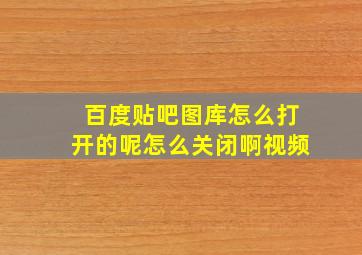 百度贴吧图库怎么打开的呢怎么关闭啊视频