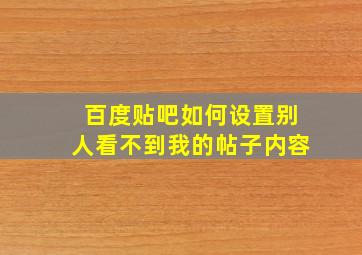 百度贴吧如何设置别人看不到我的帖子内容