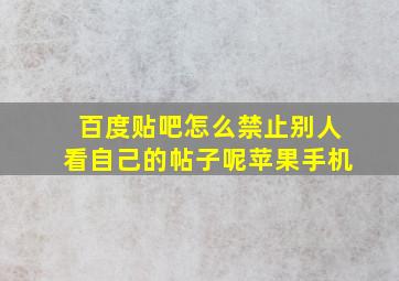 百度贴吧怎么禁止别人看自己的帖子呢苹果手机