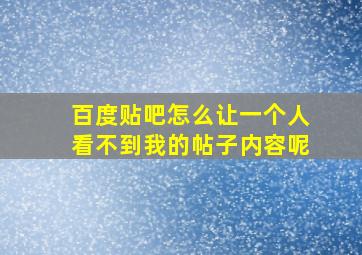 百度贴吧怎么让一个人看不到我的帖子内容呢