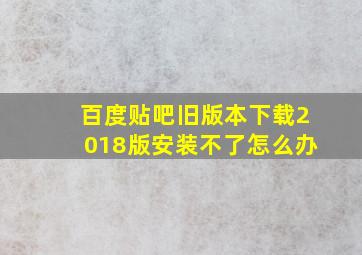 百度贴吧旧版本下载2018版安装不了怎么办