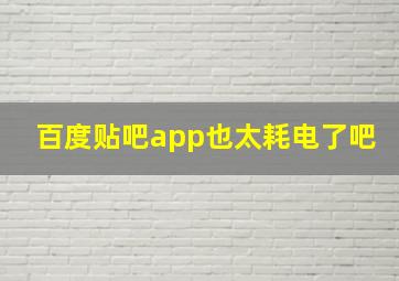 百度贴吧app也太耗电了吧