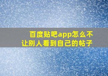 百度贴吧app怎么不让别人看到自己的帖子