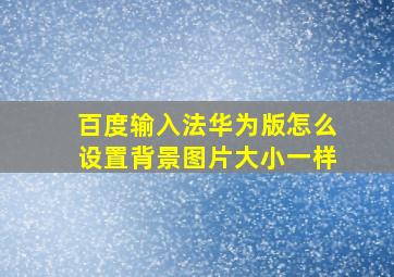 百度输入法华为版怎么设置背景图片大小一样