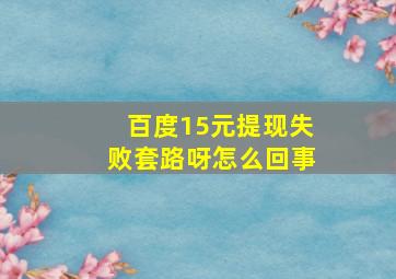 百度15元提现失败套路呀怎么回事