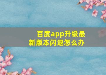 百度app升级最新版本闪退怎么办