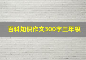 百科知识作文300字三年级