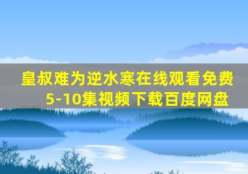 皇叔难为逆水寒在线观看免费5-10集视频下载百度网盘