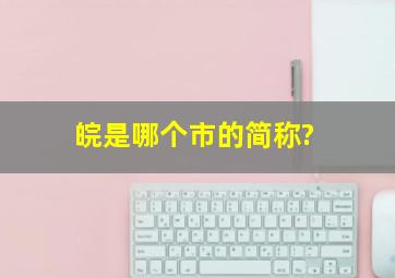 皖是哪个市的简称?