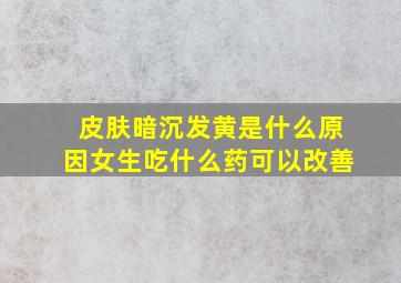 皮肤暗沉发黄是什么原因女生吃什么药可以改善