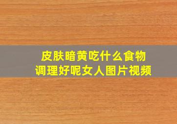 皮肤暗黄吃什么食物调理好呢女人图片视频