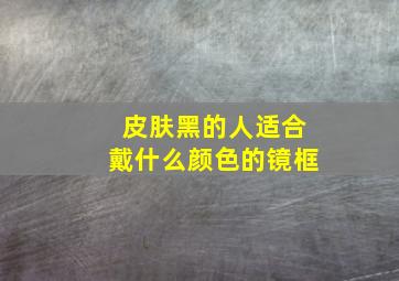 皮肤黑的人适合戴什么颜色的镜框