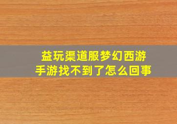 益玩渠道服梦幻西游手游找不到了怎么回事