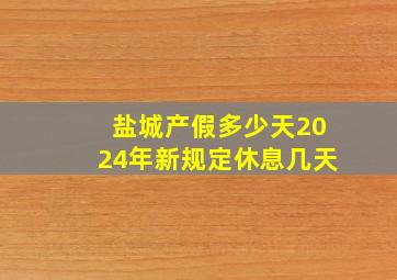 盐城产假多少天2024年新规定休息几天