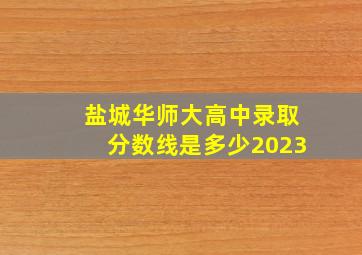 盐城华师大高中录取分数线是多少2023