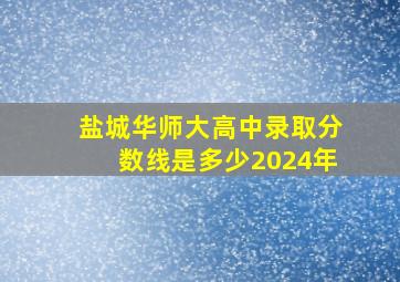 盐城华师大高中录取分数线是多少2024年