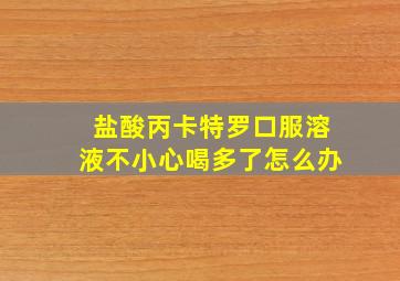 盐酸丙卡特罗口服溶液不小心喝多了怎么办