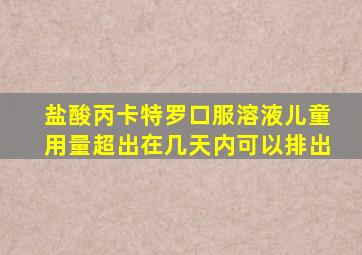 盐酸丙卡特罗口服溶液儿童用量超出在几天内可以排出