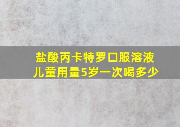 盐酸丙卡特罗口服溶液儿童用量5岁一次喝多少