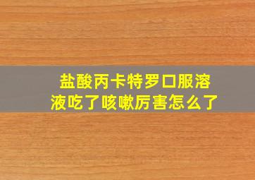 盐酸丙卡特罗口服溶液吃了咳嗽厉害怎么了