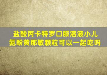 盐酸丙卡特罗口服溶液小儿氨酚黄那敏颗粒可以一起吃吗