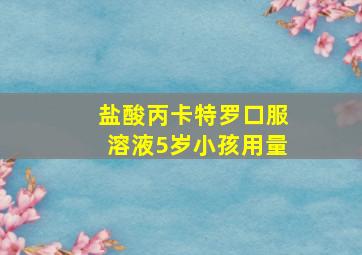 盐酸丙卡特罗口服溶液5岁小孩用量