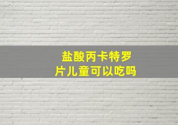 盐酸丙卡特罗片儿童可以吃吗