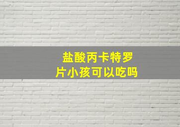 盐酸丙卡特罗片小孩可以吃吗