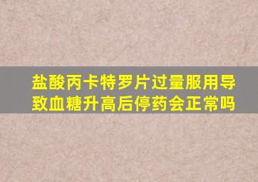 盐酸丙卡特罗片过量服用导致血糖升高后停药会正常吗