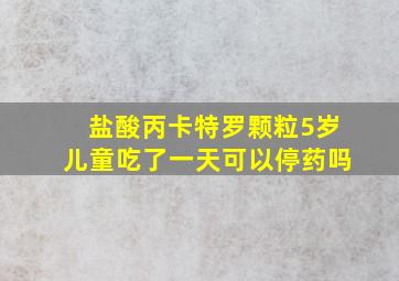 盐酸丙卡特罗颗粒5岁儿童吃了一天可以停药吗