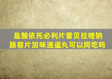 盐酸依托必利片雷贝拉唑钠肠容片加味逍遥丸可以同吃吗