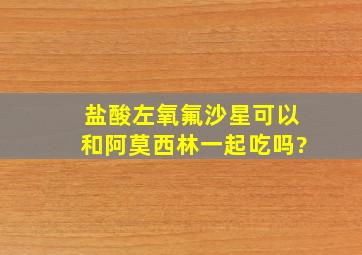 盐酸左氧氟沙星可以和阿莫西林一起吃吗?