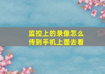 监控上的录像怎么传到手机上面去看