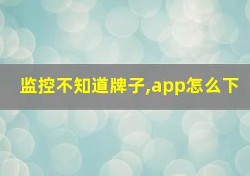 监控不知道牌子,app怎么下