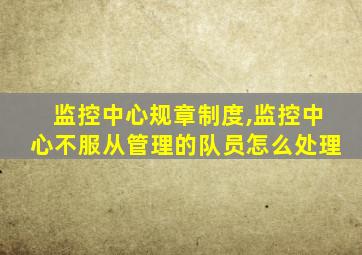 监控中心规章制度,监控中心不服从管理的队员怎么处理