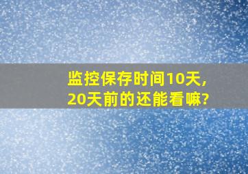 监控保存时间10天,20天前的还能看嘛?