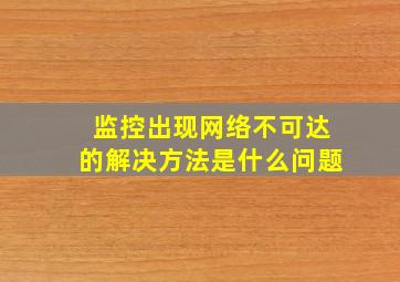 监控出现网络不可达的解决方法是什么问题