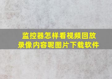 监控器怎样看视频回放录像内容呢图片下载软件